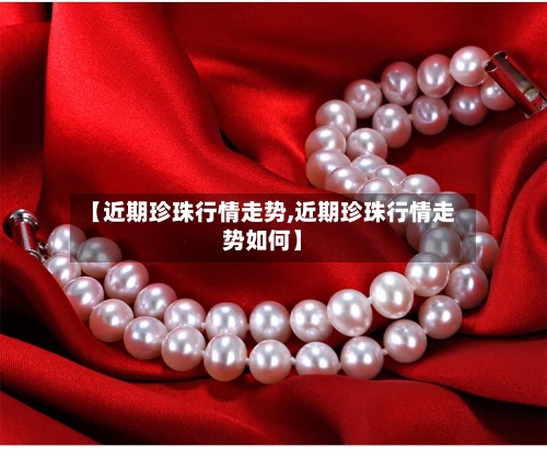 【近期珍珠行情走势,近期珍珠行情走势如何】