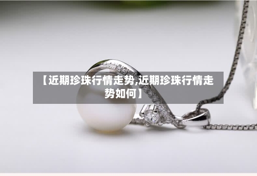 【近期珍珠行情走势,近期珍珠行情走势如何】