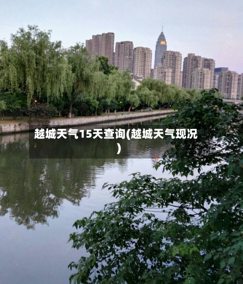 越城天气15天查询(越城天气现况)