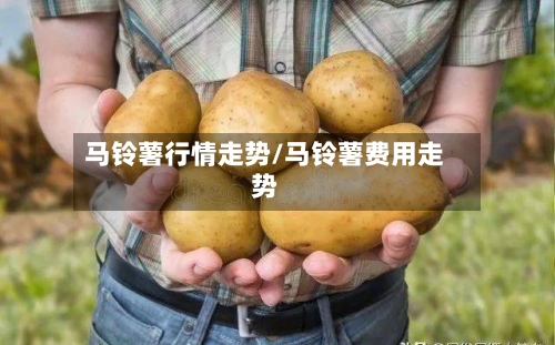 马铃薯行情走势/马铃薯费用走势