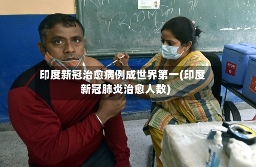 印度新冠治愈病例成世界第一(印度新冠肺炎治愈人数)