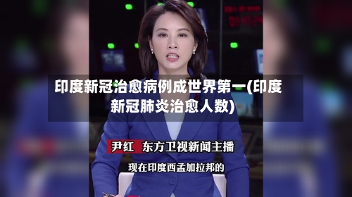 印度新冠治愈病例成世界第一(印度新冠肺炎治愈人数)