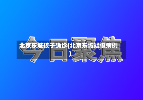 北京东城孩子确诊(北京东城疑似病例)