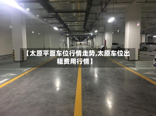 【太原平面车位行情走势,太原车位出租费用行情】