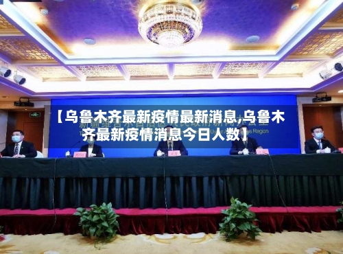【乌鲁木齐最新疫情最新消息,乌鲁木齐最新疫情消息今日人数】
