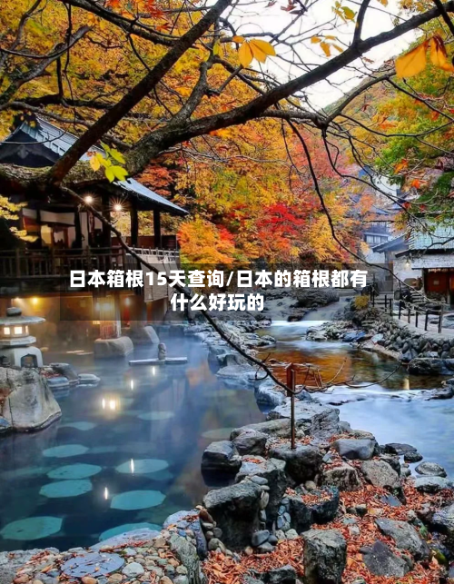 日本箱根15天查询/日本的箱根都有什么好玩的