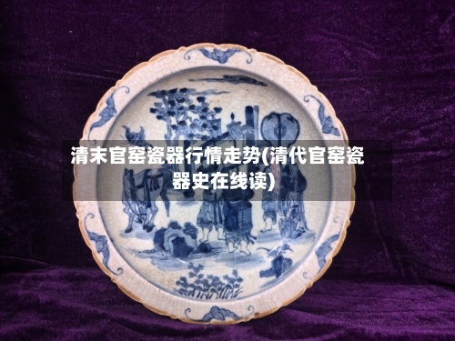 清末官窑瓷器行情走势(清代官窑瓷器史在线读)