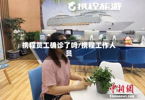 携程员工确诊了吗/携程工作人员