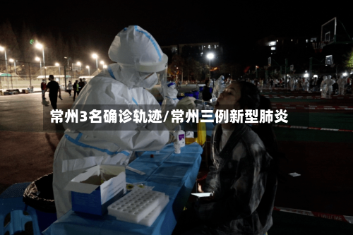 常州3名确诊轨迹/常州三例新型肺炎