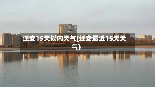 迁安15天以内天气(迁安最近15天天气)