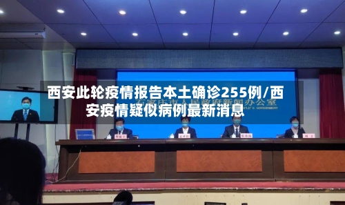 西安此轮疫情报告本土确诊255例/西安疫情疑似病例最新消息