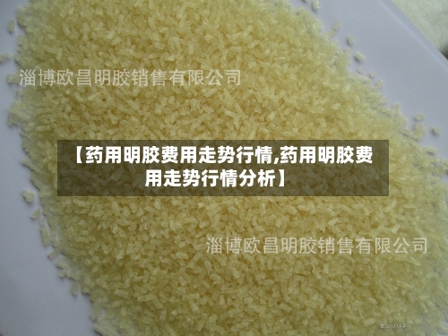 【药用明胶费用走势行情,药用明胶费用走势行情分析】