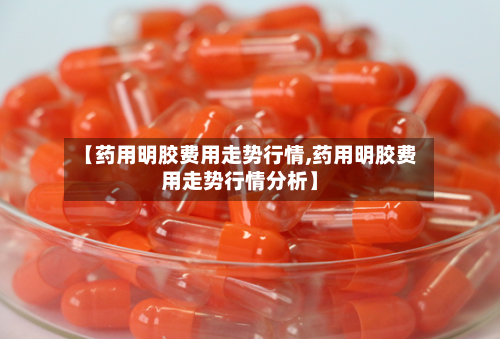 【药用明胶费用走势行情,药用明胶费用走势行情分析】