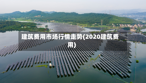 建筑费用市场行情走势(2020建筑费用)