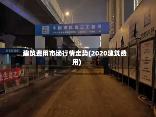 建筑费用市场行情走势(2020建筑费用)