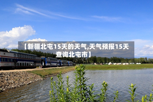 【新疆北屯15天的天气,天气预报15天查询北屯市】