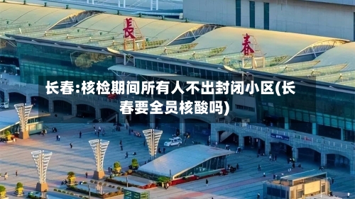 长春:核检期间所有人不出封闭小区(长春要全员核酸吗)