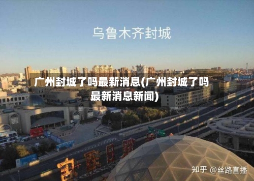 广州封城了吗最新消息(广州封城了吗最新消息新闻)