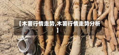【木薯行情走势,木薯行情走势分析】
