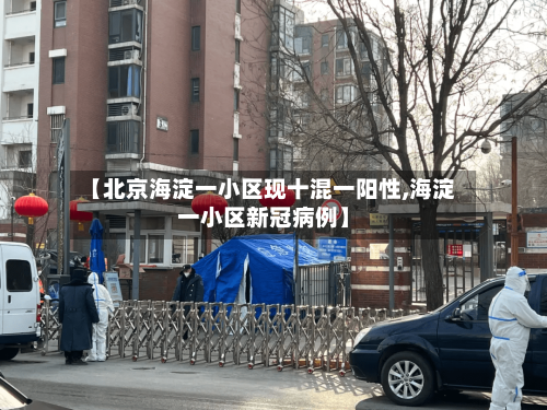 【北京海淀一小区现十混一阳性,海淀一小区新冠病例】