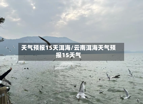天气预报15天洱海/云南洱海天气预报15天气