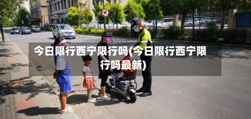今日限行西宁限行吗(今日限行西宁限行吗最新)