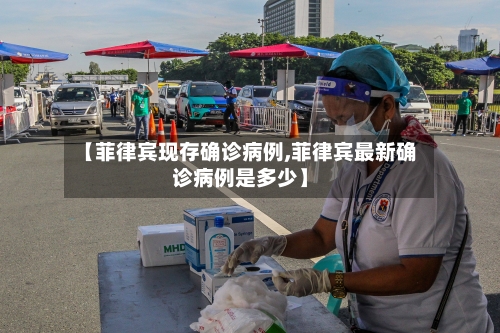 【菲律宾现存确诊病例,菲律宾最新确诊病例是多少】