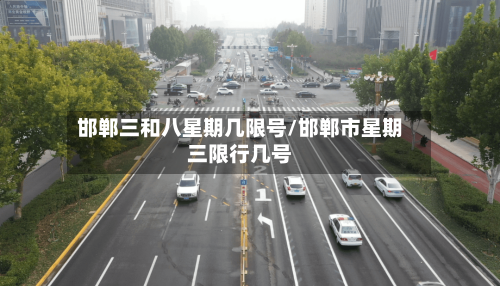 邯郸三和八星期几限号/邯郸市星期三限行几号