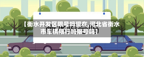 【衡水开发区限号吗现在,河北省衡水市车辆限行吗限号吗】