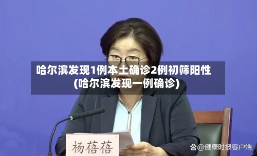 哈尔滨发现1例本土确诊2例初筛阳性(哈尔滨发现一例确诊)