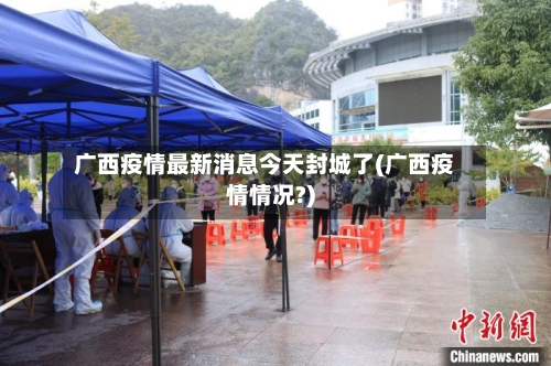 广西疫情最新消息今天封城了(广西疫情情况?)