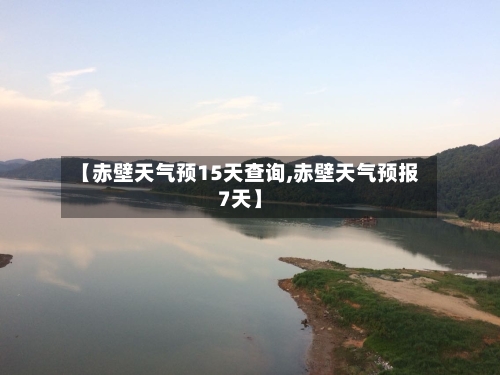 【赤壁天气预15天查询,赤壁天气预报7天】