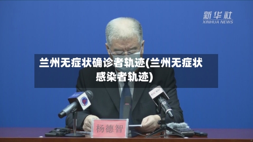 兰州无症状确诊者轨迹(兰州无症状感染者轨迹)
