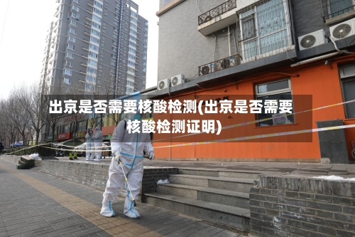 出京是否需要核酸检测(出京是否需要核酸检测证明)