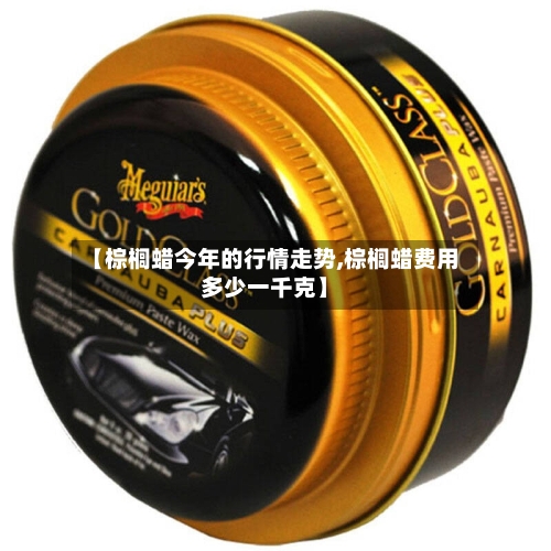 【棕榈蜡今年的行情走势,棕榈蜡费用多少一千克】