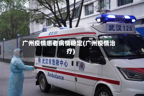 广州疫情患者病情稳定(广州疫情治疗)