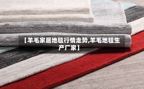 【羊毛家居地毯行情走势,羊毛地毯生产厂家】