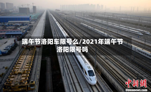 端午节洛阳车限号么/2021年端午节洛阳限号吗
