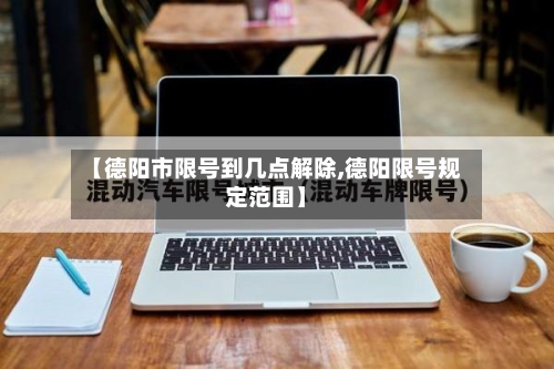 【德阳市限号到几点解除,德阳限号规定范围】