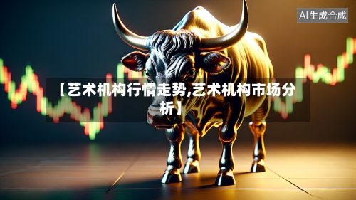 【艺术机构行情走势,艺术机构市场分析】