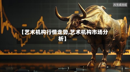 【艺术机构行情走势,艺术机构市场分析】