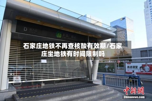 石家庄地铁不再查核酸有效期/石家庄坐地铁有时间限制吗