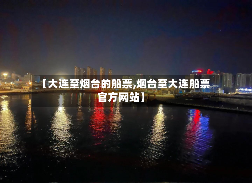 【大连至烟台的船票,烟台至大连船票官方网站】