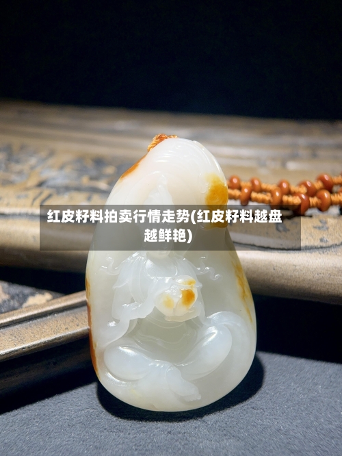红皮籽料拍卖行情走势(红皮籽料越盘越鲜艳)