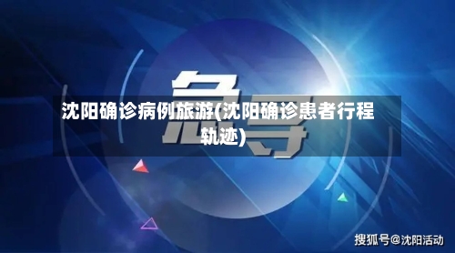 沈阳确诊病例旅游(沈阳确诊患者行程轨迹)