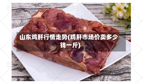 山东鸡肝行情走势(鸡肝市场价卖多少钱一斤)