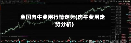 全国肉牛费用行情走势(肉牛费用走势分析)