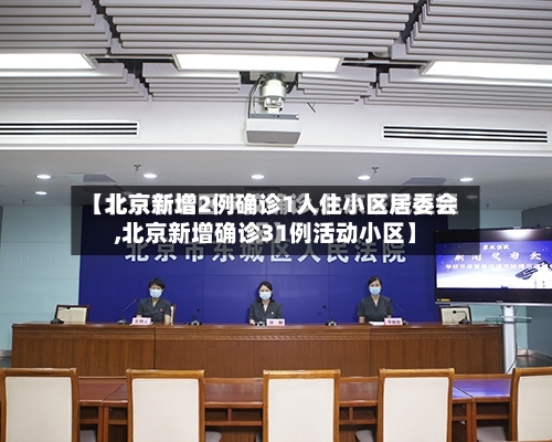 【北京新增2例确诊1人住小区居委会,北京新增确诊31例活动小区】
