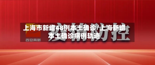 上海市新增48例本土确诊/上海新增本土确诊病例轨迹