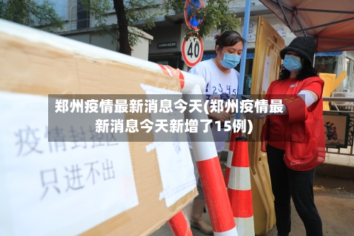 郑州疫情最新消息今天(郑州疫情最新消息今天新增了15例)